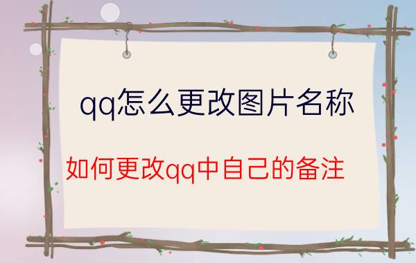 qq怎么更改图片名称 如何更改qq中自己的备注？